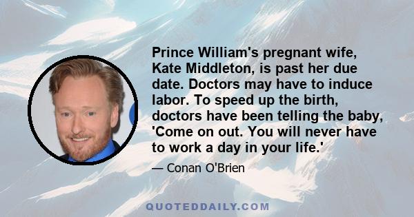 Prince William's pregnant wife, Kate Middleton, is past her due date. Doctors may have to induce labor. To speed up the birth, doctors have been telling the baby, 'Come on out. You will never have to work a day in your