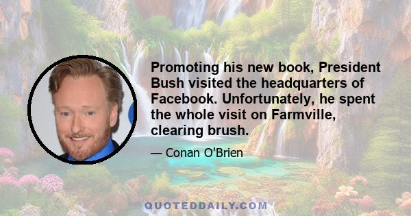 Promoting his new book, President Bush visited the headquarters of Facebook. Unfortunately, he spent the whole visit on Farmville, clearing brush.