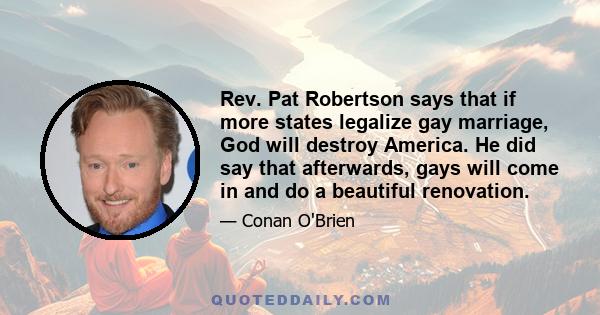 Rev. Pat Robertson says that if more states legalize gay marriage, God will destroy America. He did say that afterwards, gays will come in and do a beautiful renovation.