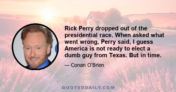 Rick Perry dropped out of the presidential race. When asked what went wrong, Perry said, I guess America is not ready to elect a dumb guy from Texas. But in time.