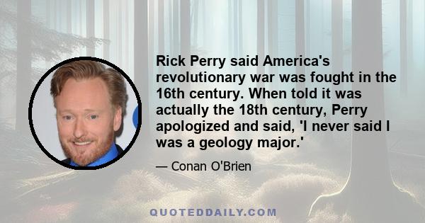 Rick Perry said America's revolutionary war was fought in the 16th century. When told it was actually the 18th century, Perry apologized and said, 'I never said I was a geology major.'