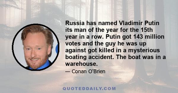 Russia has named Vladimir Putin its man of the year for the 15th year in a row. Putin got 143 million votes and the guy he was up against got killed in a mysterious boating accident. The boat was in a warehouse.