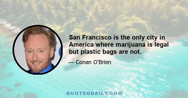 San Francisco is the only city in America where marijuana is legal but plastic bags are not.