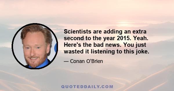 Scientists are adding an extra second to the year 2015. Yeah. Here's the bad news. You just wasted it listening to this joke.