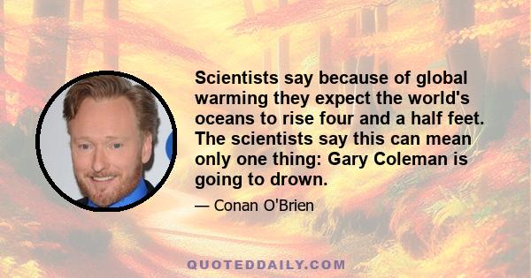 Scientists say because of global warming they expect the world's oceans to rise four and a half feet. The scientists say this can mean only one thing: Gary Coleman is going to drown.