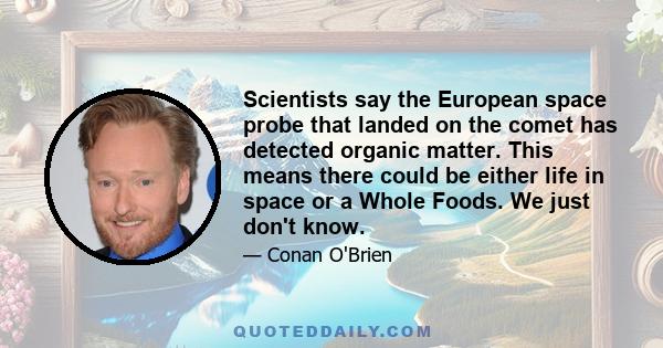 Scientists say the European space probe that landed on the comet has detected organic matter. This means there could be either life in space or a Whole Foods. We just don't know.