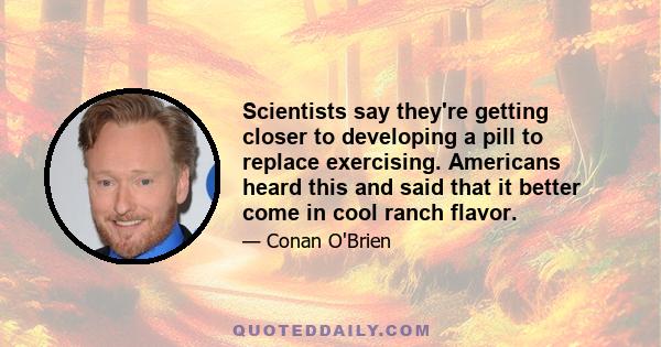 Scientists say they're getting closer to developing a pill to replace exercising. Americans heard this and said that it better come in cool ranch flavor.