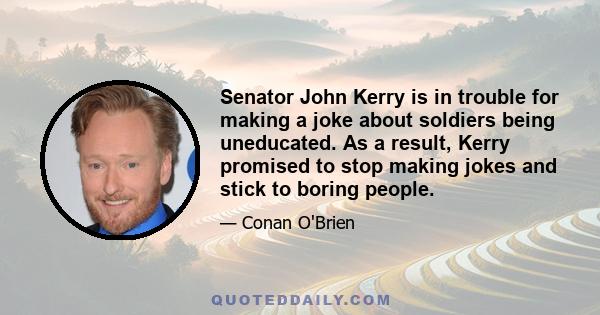 Senator John Kerry is in trouble for making a joke about soldiers being uneducated. As a result, Kerry promised to stop making jokes and stick to boring people.