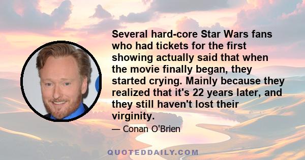 Several hard-core Star Wars fans who had tickets for the first showing actually said that when the movie finally began, they started crying. Mainly because they realized that it's 22 years later, and they still haven't