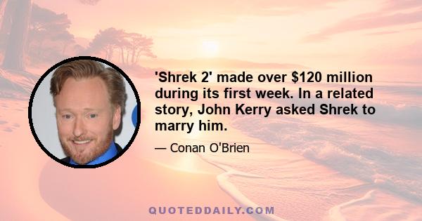 'Shrek 2' made over $120 million during its first week. In a related story, John Kerry asked Shrek to marry him.