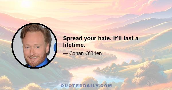 Spread your hate. It'll last a lifetime.