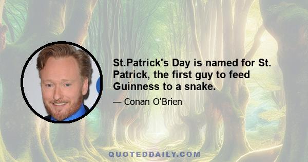 St.Patrick's Day is named for St. Patrick, the first guy to feed Guinness to a snake.