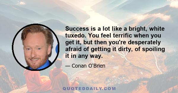 Success is a lot like a bright, white tuxedo. You feel terrific when you get it, but then you're desperately afraid of getting it dirty, of spoiling it in any way.