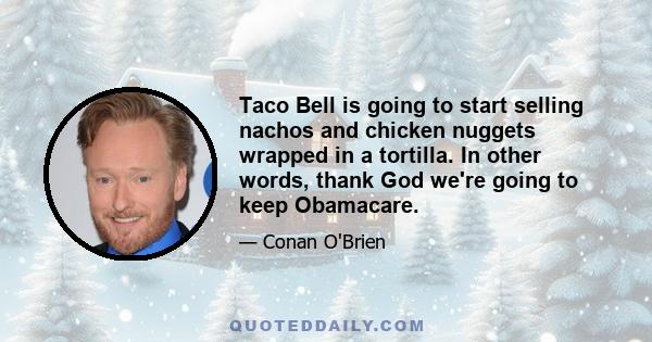 Taco Bell is going to start selling nachos and chicken nuggets wrapped in a tortilla. In other words, thank God we're going to keep Obamacare.