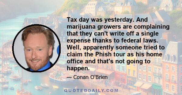 Tax day was yesterday. And marijuana growers are complaining that they can't write off a single expense thanks to federal laws. Well, apparently someone tried to claim the Phish tour as his home office and that's not