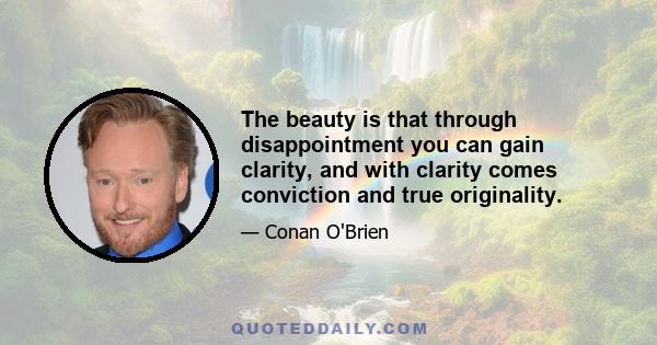 The beauty is that through disappointment you can gain clarity, and with clarity comes conviction and true originality.