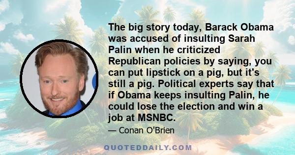 The big story today, Barack Obama was accused of insulting Sarah Palin when he criticized Republican policies by saying, you can put lipstick on a pig, but it's still a pig. Political experts say that if Obama keeps