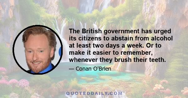 The British government has urged its citizens to abstain from alcohol at least two days a week. Or to make it easier to remember, whenever they brush their teeth.