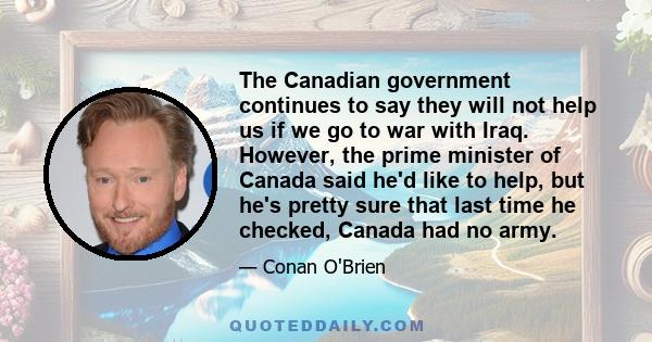 The Canadian government continues to say they will not help us if we go to war with Iraq. However, the prime minister of Canada said he'd like to help, but he's pretty sure that last time he checked, Canada had no army.