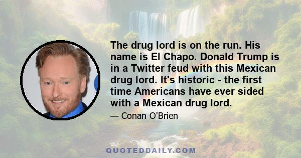 The drug lord is on the run. His name is El Chapo. Donald Trump is in a Twitter feud with this Mexican drug lord. It's historic - the first time Americans have ever sided with a Mexican drug lord.