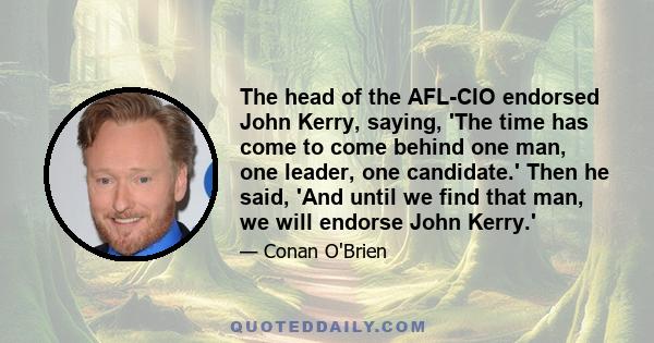 The head of the AFL-CIO endorsed John Kerry, saying, 'The time has come to come behind one man, one leader, one candidate.' Then he said, 'And until we find that man, we will endorse John Kerry.'