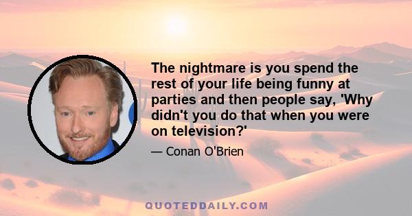 The nightmare is you spend the rest of your life being funny at parties and then people say, 'Why didn't you do that when you were on television?'