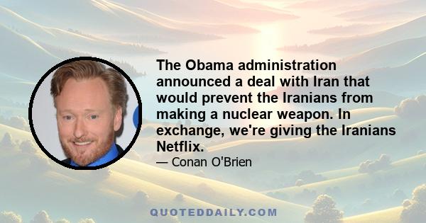 The Obama administration announced a deal with Iran that would prevent the Iranians from making a nuclear weapon. In exchange, we're giving the Iranians Netflix.