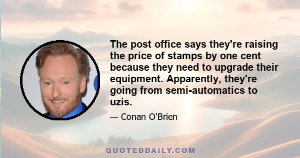 The post office says they're raising the price of stamps by one cent because they need to upgrade their equipment. Apparently, they're going from semi-automatics to uzis.