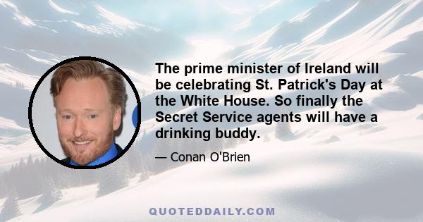 The prime minister of Ireland will be celebrating St. Patrick's Day at the White House. So finally the Secret Service agents will have a drinking buddy.