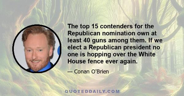 The top 15 contenders for the Republican nomination own at least 40 guns among them. If we elect a Republican president no one is hopping over the White House fence ever again.