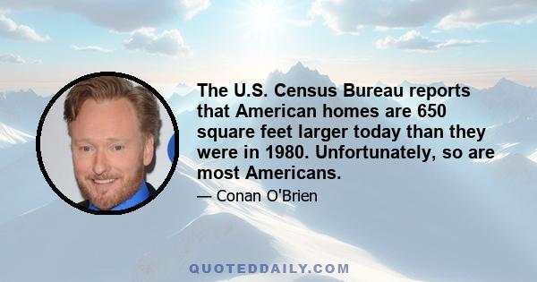 The U.S. Census Bureau reports that American homes are 650 square feet larger today than they were in 1980. Unfortunately, so are most Americans.