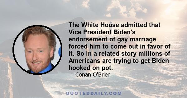 The White House admitted that Vice President Biden's endorsement of gay marriage forced him to come out in favor of it. So in a related story millions of Americans are trying to get Biden hooked on pot.