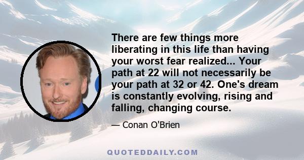 There are few things more liberating in this life than having your worst fear realized... Your path at 22 will not necessarily be your path at 32 or 42. One's dream is constantly evolving, rising and falling, changing