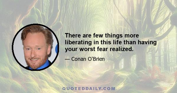 There are few things more liberating in this life than having your worst fear realized.