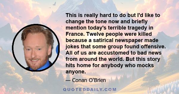 This is really hard to do but I'd like to change the tone now and briefly mention today's terrible tragedy in France. Twelve people were killed because a satirical newspaper made jokes that some group found offensive.