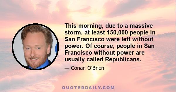 This morning, due to a massive storm, at least 150,000 people in San Francisco were left without power. Of course, people in San Francisco without power are usually called Republicans.