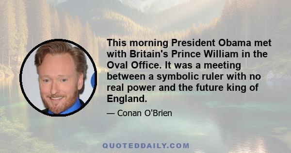 This morning President Obama met with Britain's Prince William in the Oval Office. It was a meeting between a symbolic ruler with no real power and the future king of England.