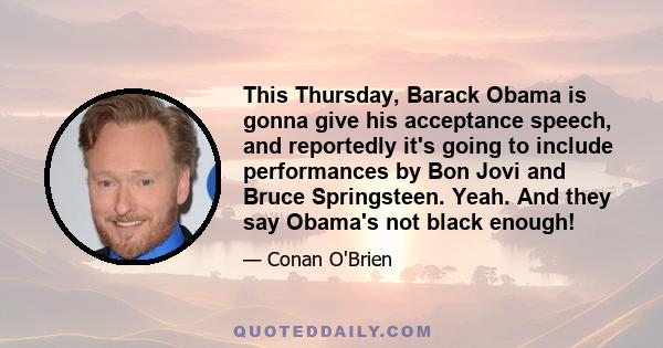 This Thursday, Barack Obama is gonna give his acceptance speech, and reportedly it's going to include performances by Bon Jovi and Bruce Springsteen. Yeah. And they say Obama's not black enough!