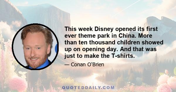 This week Disney opened its first ever theme park in China. More than ten thousand children showed up on opening day. And that was just to make the T-shirts.