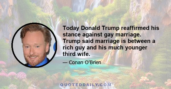 Today Donald Trump reaffirmed his stance against gay marriage. Trump said marriage is between a rich guy and his much younger third wife.