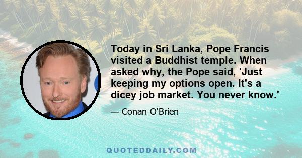 Today in Sri Lanka, Pope Francis visited a Buddhist temple. When asked why, the Pope said, 'Just keeping my options open. It's a dicey job market. You never know.'