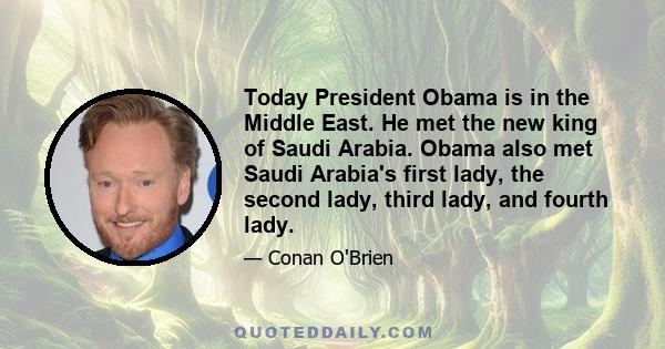 Today President Obama is in the Middle East. He met the new king of Saudi Arabia. Obama also met Saudi Arabia's first lady, the second lady, third lady, and fourth lady.