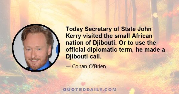 Today Secretary of State John Kerry visited the small African nation of Djibouti. Or to use the official diplomatic term, he made a Djibouti call.