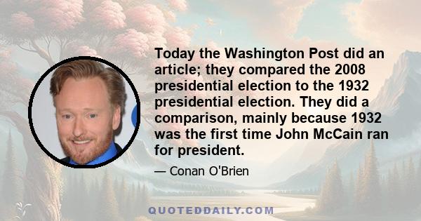 Today the Washington Post did an article; they compared the 2008 presidential election to the 1932 presidential election. They did a comparison, mainly because 1932 was the first time John McCain ran for president.