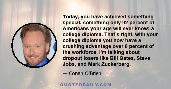 Today, you have achieved something special, something only 92 percent of Americans your age will ever know: a college diploma. That’s right, with your college diploma you now have a crushing advantage over 8 percent of