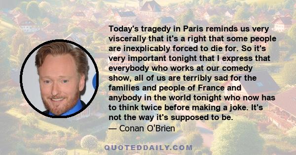 Today's tragedy in Paris reminds us very viscerally that it's a right that some people are inexplicably forced to die for. So it's very important tonight that I express that everybody who works at our comedy show, all