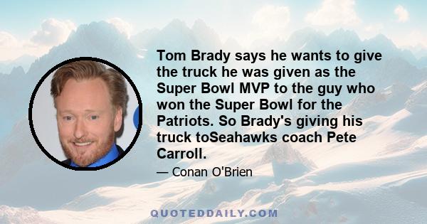 Tom Brady says he wants to give the truck he was given as the Super Bowl MVP to the guy who won the Super Bowl for the Patriots. So Brady's giving his truck toSeahawks coach Pete Carroll.