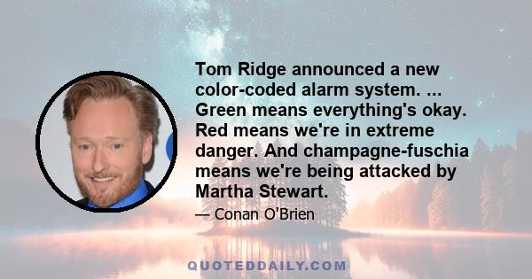 Tom Ridge announced a new color-coded alarm system. ... Green means everything's okay. Red means we're in extreme danger. And champagne-fuschia means we're being attacked by Martha Stewart.