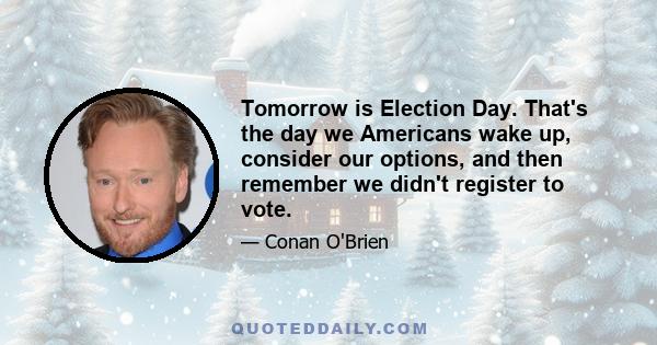 Tomorrow is Election Day. That's the day we Americans wake up, consider our options, and then remember we didn't register to vote.