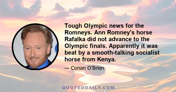 Tough Olympic news for the Romneys. Ann Romney's horse Rafalka did not advance to the Olympic finals. Apparently it was beat by a smooth-talking socialist horse from Kenya.